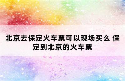 北京去保定火车票可以现场买么 保定到北京的火车票